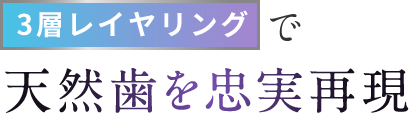 3層レイヤリングで天然歯を忠実再現