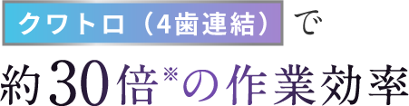 クワトロ（4歯連結）で約30倍※の作業効率